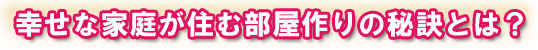 幸せな家庭が住む部屋作りの秘訣とは？