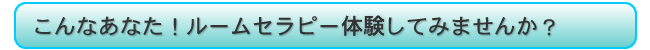 こんなあなた!ルームセラピー体験してみませんか?