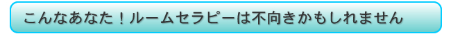 こんなあなた!ルームセラピーは不向きかもしれません