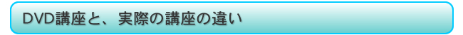 DVD講座と、実際の講座の違い