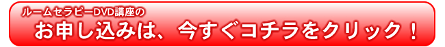 ルームセラピーＤＶＤ講座のお申し込みは、今すぐコチラをクリック！